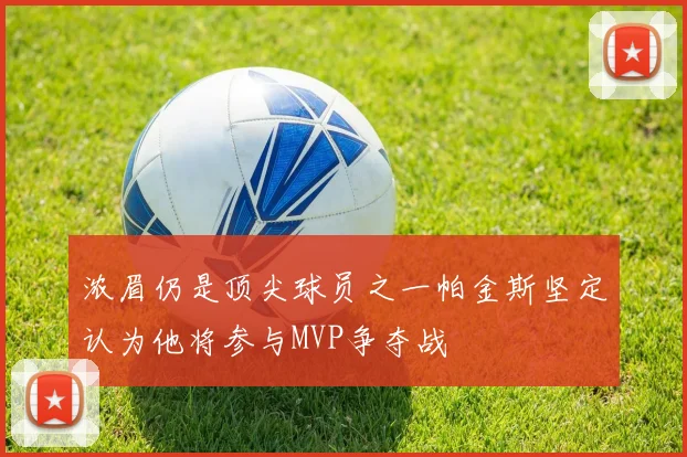 浓眉仍是顶尖球员之一帕金斯坚定认为他将参与MVP争夺战