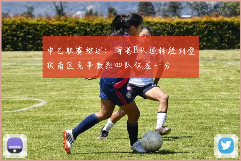 中乙联赛综述：海港B队逆转胜利登顶南区竞争激烈四队仅差一分