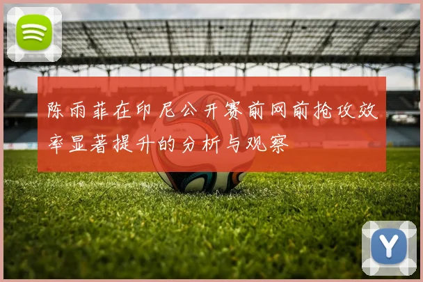 陈雨菲在印尼公开赛前网前抢攻效率显著提升的分析与观察