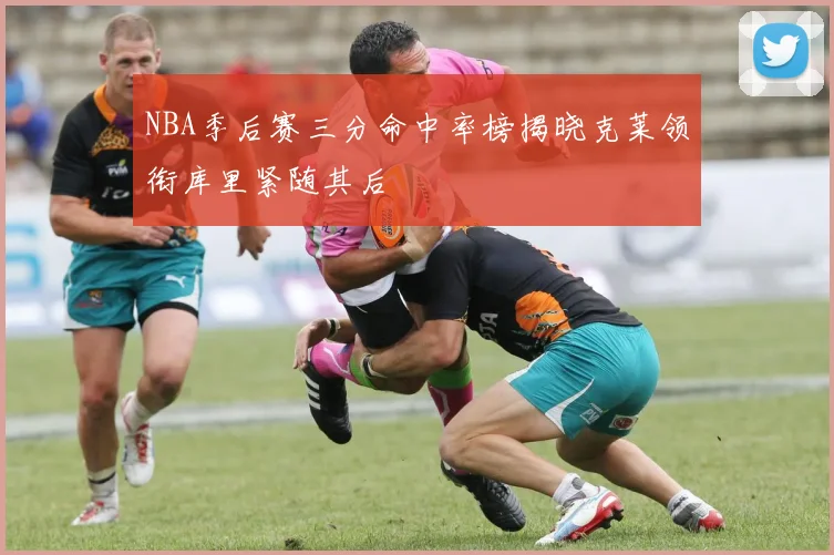 NBA季后赛三分命中率榜揭晓克莱领衔库里紧随其后